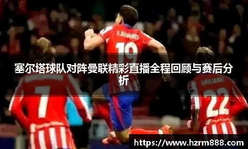 塞尔塔球队对阵曼联精彩直播全程回顾与赛后分析