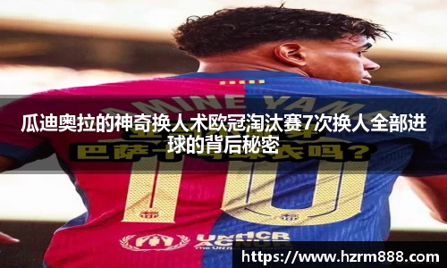 瓜迪奥拉的神奇换人术欧冠淘汰赛7次换人全部进球的背后秘密